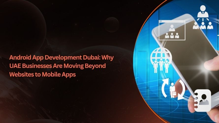 Android App Development Dubai: Why UAE Businesses Are Moving Beyond Websites to Mobile Apps